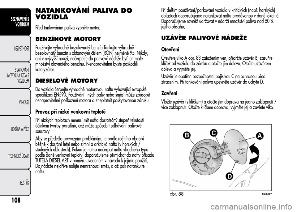 Alfa Romeo MiTo 2016  Návod k obsluze (in Czech) NATANKOVÁNÍ PALIVA DO
VOZIDLA
Před tankováním paliva vypněte motor.
BENZÍNOVÉ MOTORY
Používejte výhradně bezolovnatý benzín Tankujte výhradně
bezolovnatý benzín s oktanovým číslem