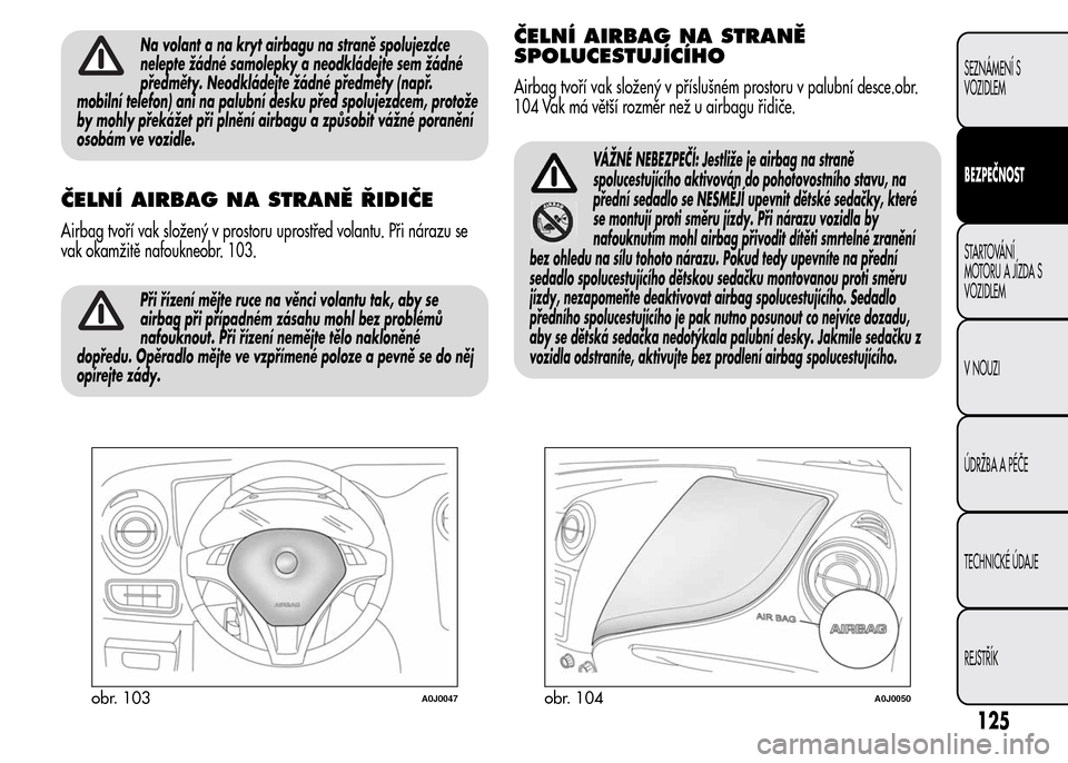 Alfa Romeo MiTo 2016  Návod k obsluze (in Czech) Na volant a na kryt airbagu na straně spolujezdce
nelepte žádné samolepky a neodkládejte sem žádné
předměty. Neodkládejte žádné předměty (např.
mobilní telefon) ani na palubní desku