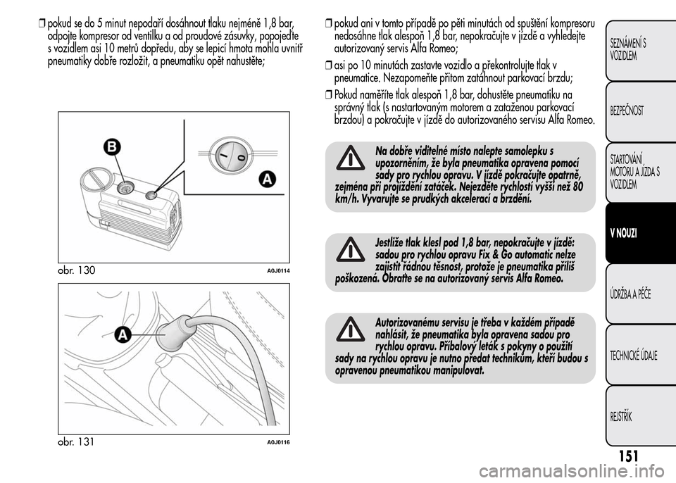 Alfa Romeo MiTo 2016  Návod k obsluze (in Czech) ❒pokud se do 5 minut nepodaří dosáhnout tlaku nejméně 1,8 bar,
odpojte kompresor od ventilku a od proudové zásuvky, popojeď te
s vozidlem asi 10 metrů dopředu, aby se lepicí hmota mohla u