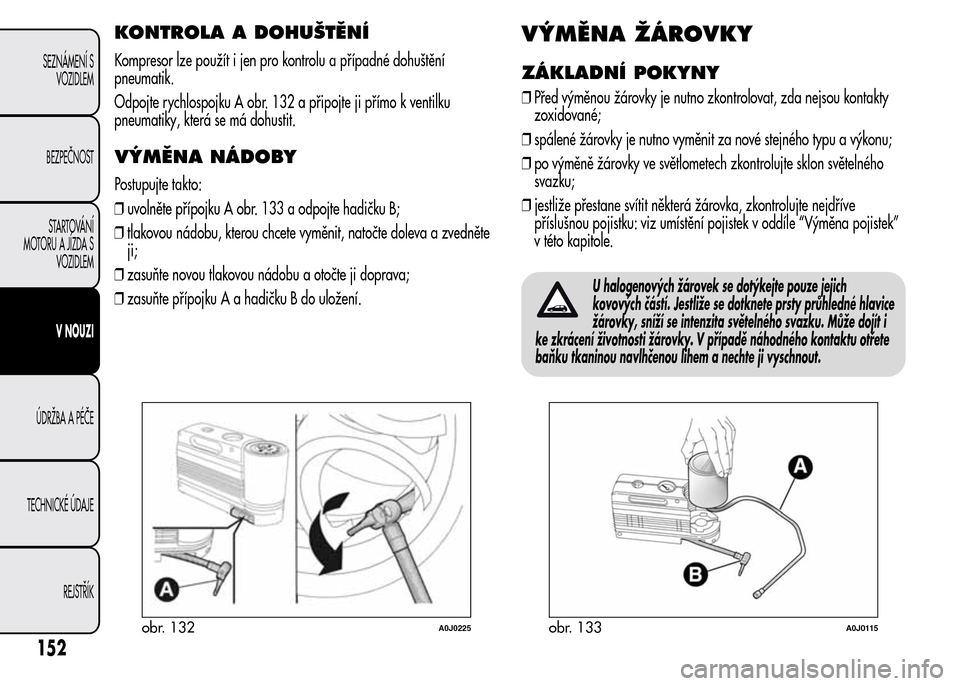 Alfa Romeo MiTo 2016  Návod k obsluze (in Czech) KONTROLA A DOHUŠTĚNÍ
Kompresor lze použít i jen pro kontrolu a případné dohuštění
pneumatik.
Odpojte rychlospojku A obr. 132 a připojte ji přímo k ventilku
pneumatiky, která se má dohu