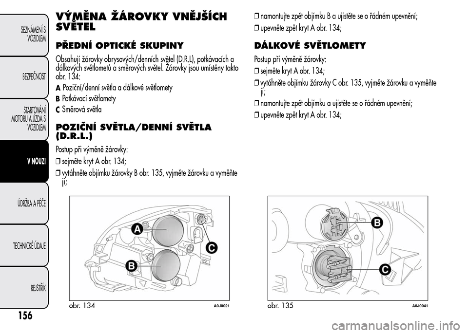 Alfa Romeo MiTo 2016  Návod k obsluze (in Czech) VÝMĚNA ŽÁROVKY VNĚJŠÍCH
SVĚTEL
PŘEDNÍ OPTICKÉ SKUPINY
Obsahují žárovky obrysových/denních světel (D.R.L), potkávacích a
dálkových světlometů a směrových světel. Žárovky jso
