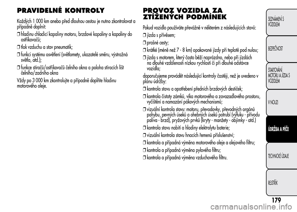 Alfa Romeo MiTo 2016  Návod k obsluze (in Czech) PRAVIDELNÉ KONTROLY
Každých 1 000 km anebo před dlouhou cestou je nutno zkontrolovat a
případně doplnit:
❒hladinu chladicí kapaliny motoru, brzdové kapaliny a kapaliny do
ostřikovačů;
