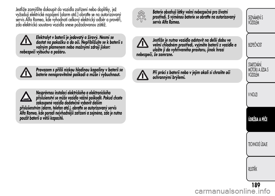 Alfa Romeo MiTo 2016  Návod k obsluze (in Czech) Jestliže zamýšlíte dokoupit do vozidla zařízení nebo doplňky, jež
vyžadují elektrické napájení (alarm atd.) obraťte se na autorizovaný
servis Alfa Romeo, kde vyhodnotí celkový elektr
