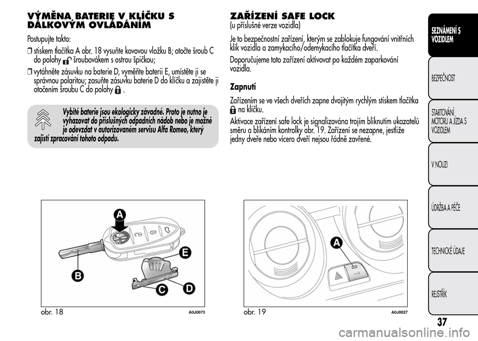 Alfa Romeo MiTo 2016  Návod k obsluze (in Czech) VÝMĚNA BATERIE V KLÍČKU S
DÁLKOVÝM OVLÁDÁNÍM
Postupujte takto:
❒stiskem tlačítka A obr. 18 vysuňte kovovou vložku B; otočte šroub C
do polohy
šroubovákem s ostrou špičkou;
❒vyt