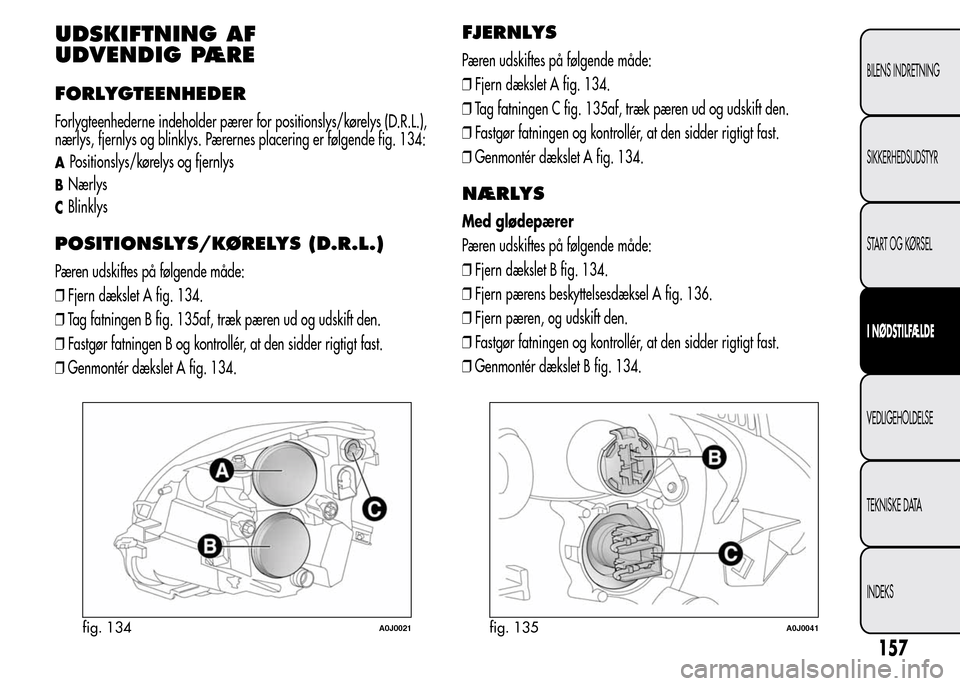 Alfa Romeo MiTo 2015  Instruktionsbog (in Danish) UDSKIFTNING AF
UDVENDIG PÆRE
FORLYGTEENHEDER
Forlygteenhederne indeholder pærer for positionslys/kørelys (D.R.L.),
nærlys, fjernlys og blinklys. Pærernes placering er følgende fig. 134:
APositio