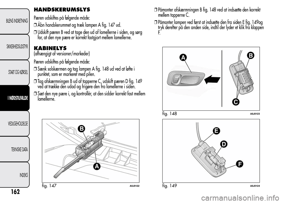 Alfa Romeo MiTo 2015  Instruktionsbog (in Danish) HANDSKERUMSLYS
Pæren udskiftes på følgende måde:
❒Åbn handskerummet og træk lampen A fig. 147 ud.
❒Udskift pæren B ved at tage den ud af lamellerne i siden, og sørg
for, at den nye pære e