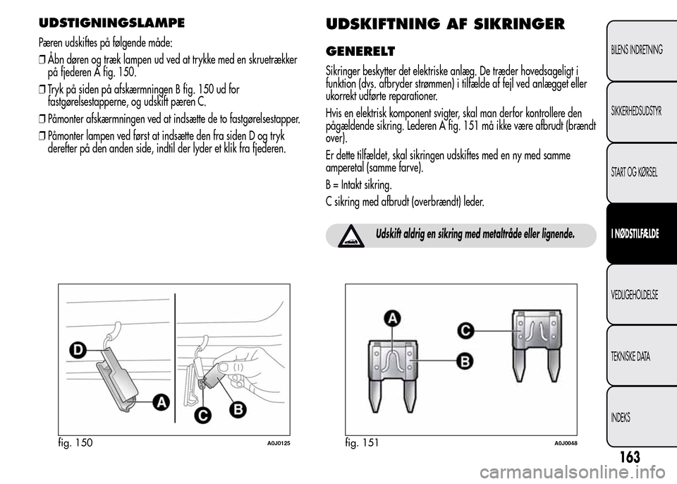 Alfa Romeo MiTo 2015  Instruktionsbog (in Danish) UDSTIGNINGSLAMPE
Pæren udskiftes på følgende måde:
❒Åbn døren og træk lampen ud ved at trykke med en skruetrækker
på fjederen A fig. 150.
❒Tryk på siden på afskærmningen B fig. 150 ud 
