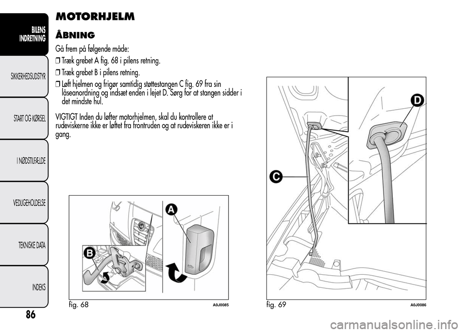 Alfa Romeo MiTo 2015  Instruktionsbog (in Danish) MOTORHJELM
ÅBNING
Gå frem på følgende måde:
❒Træk grebet A fig. 68 i pilens retning.
❒Træk grebet B i pilens retning.
❒Løft hjelmen og frigør samtidig støttestangen C fig. 69 fra sin
l
