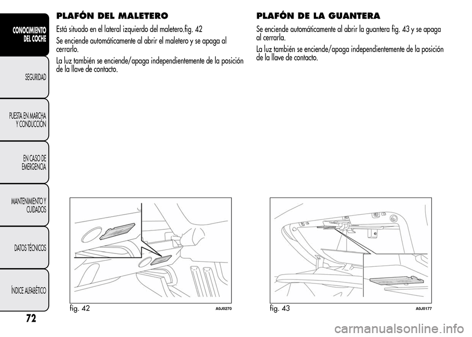 Alfa Romeo MiTo 2015  Manual del propietario (in Spanish) PLAFÓN DEL MALETERO
Está situado en el lateral izquierdo del maletero.fig. 42
Se enciende automáticamente al abrir el maletero y se apaga al
cerrarlo.
La luz también se enciende/apaga independient