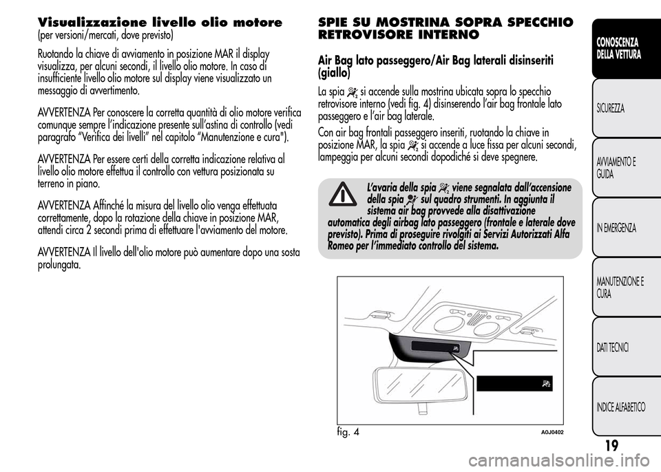 Alfa Romeo MiTo 2015 Manuale del proprietario (in Italian) Visualizzazione livello olio motore
(per versioni/mercati, dove previsto)
Ruotando la chiave di avviamento in posizione MAR il display
visualizza, per alcuni secondi, il livello olio motore. In caso d Alfa Romeo MiTo 2015 Manuale del proprietario (in Italian) Visualizzazione livello olio motore
(per versioni/mercati, dove previsto)
Ruotando la chiave di avviamento in posizione MAR il display
visualizza, per alcuni secondi, il livello olio motore. In caso d