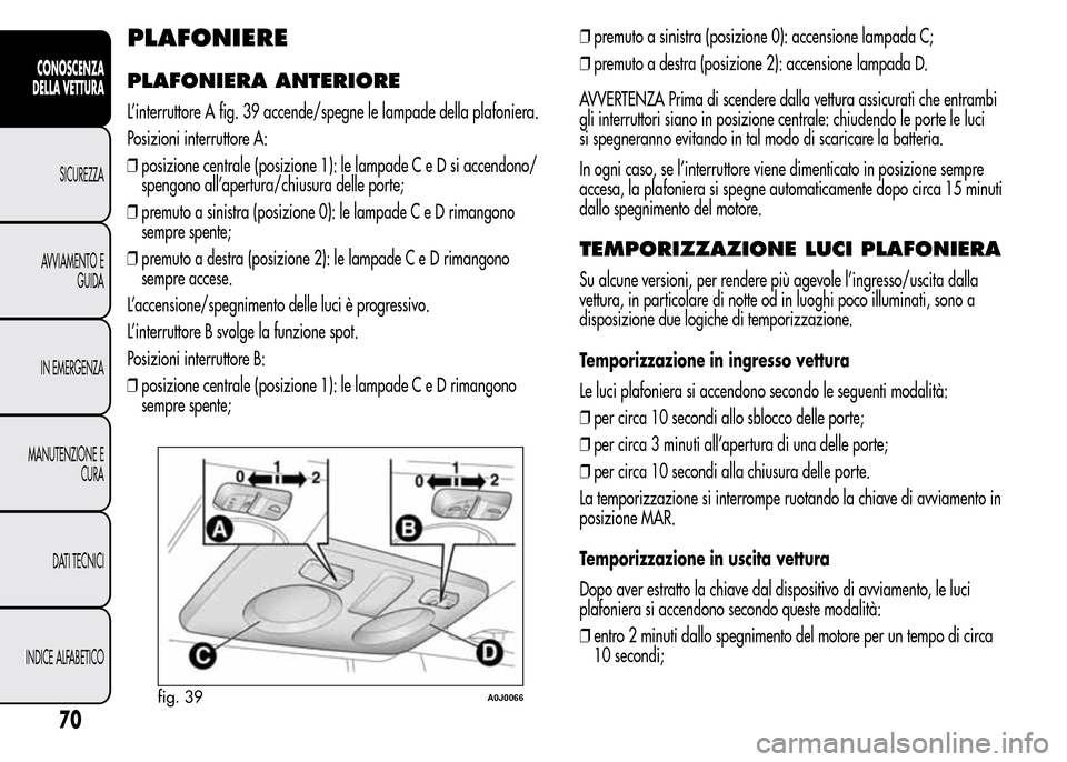Alfa Romeo MiTo 2015 Manuale del proprietario (in Italian) PLAFONIERE
PLAFONIERA ANTERIORE
L’interruttore A fig. 39 accende/spegne le lampade della plafoniera.
Posizioni interruttore A:
❒posizione centrale (posizione 1): le lampade C e D si accendono/
spe Alfa Romeo MiTo 2015 Manuale del proprietario (in Italian) PLAFONIERE
PLAFONIERA ANTERIORE
L’interruttore A fig. 39 accende/spegne le lampade della plafoniera.
Posizioni interruttore A:
❒posizione centrale (posizione 1): le lampade C e D si accendono/
spe