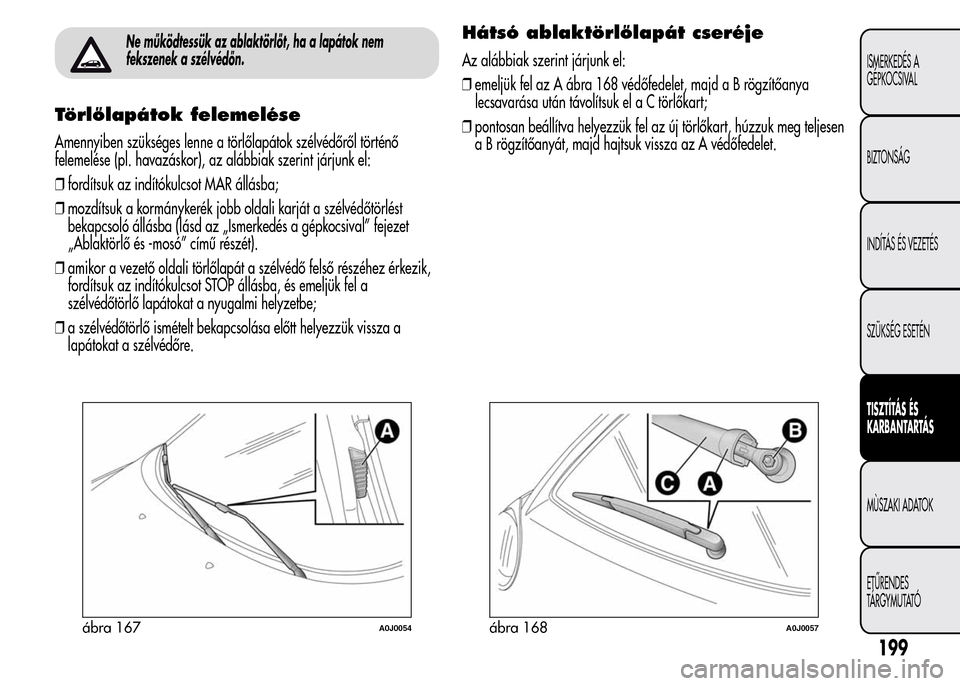 Alfa Romeo MiTo 2015 Kezelési útmutató (in Hungarian) Ne működtessük az ablaktörlőt, ha a lapátok nem
fekszenek a szélvédőn.
Törlőlapátok felemelése
Amennyiben szükséges lenne a törlőlapátok szélvédőről történő
felemelése (pl. h Alfa Romeo MiTo 2015 Kezelési útmutató (in Hungarian) Ne működtessük az ablaktörlőt, ha a lapátok nem
fekszenek a szélvédőn.
Törlőlapátok felemelése
Amennyiben szükséges lenne a törlőlapátok szélvédőről történő
felemelése (pl. h