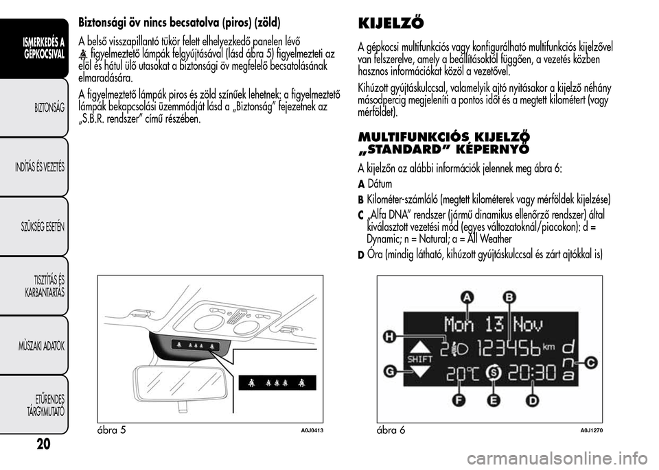 Alfa Romeo MiTo 2015 Kezelési útmutató (in Hungarian) Biztonsági öv nincs becsatolva (piros) (zöld)
A belső visszapillantó tükör felett elhelyezkedő panelen lévő
figyelmeztető lámpák felgyújtásával (lásd ábra 5) figyelmezteti az
elöl Alfa Romeo MiTo 2015 Kezelési útmutató (in Hungarian) Biztonsági öv nincs becsatolva (piros) (zöld)
A belső visszapillantó tükör felett elhelyezkedő panelen lévő
figyelmeztető lámpák felgyújtásával (lásd ábra 5) figyelmezteti az
elöl