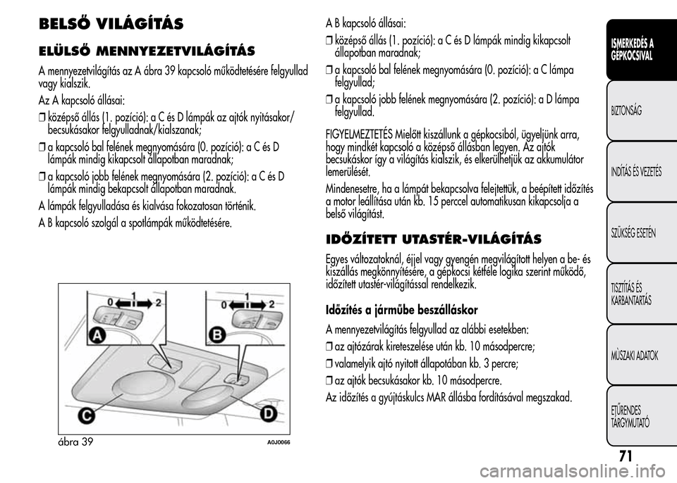 Alfa Romeo MiTo 2015 Kezelési útmutató (in Hungarian) BELSŐ VILÁGÍTÁS
ELÜLSŐ MENNYEZETVILÁGÍTÁS
A mennyezetvilágítás az A ábra 39 kapcsoló működtetésére felgyullad
vagy kialszik.
Az A kapcsoló állásai:
❒középső állás (1. pozí Alfa Romeo MiTo 2015 Kezelési útmutató (in Hungarian) BELSŐ VILÁGÍTÁS
ELÜLSŐ MENNYEZETVILÁGÍTÁS
A mennyezetvilágítás az A ábra 39 kapcsoló működtetésére felgyullad
vagy kialszik.
Az A kapcsoló állásai:
❒középső állás (1. pozí