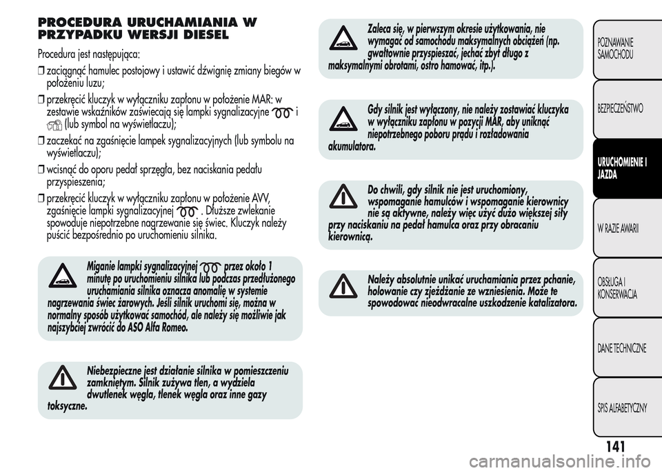 Alfa Romeo MiTo 2015  Instrukcja Obsługi (in Polish) PROCEDURA URUCHAMIANIA W
PRZYPADKU WERSJI DIESEL
Procedura jest następująca:
❒zaciągnąć hamulec postojowy i ustawić dźwignię zmiany biegów w
położeniu luzu;
❒przekręcić kluczyk w wył