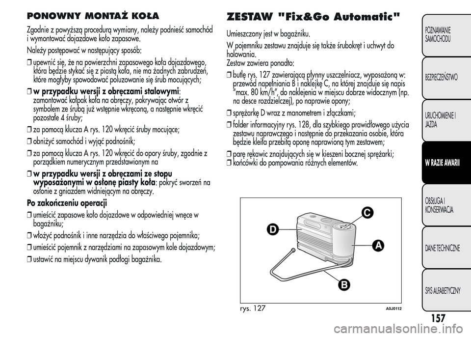 Alfa Romeo MiTo 2015  Instrukcja Obsługi (in Polish) PONOWNY MONTAŻ KOŁA
Zgodnie z powyższą procedurą wymiany, należy podnieść samochód
i wymontować dojazdowe koło zapasowe.
Należy postępować w następujący sposób:
❒upewnić się, że 