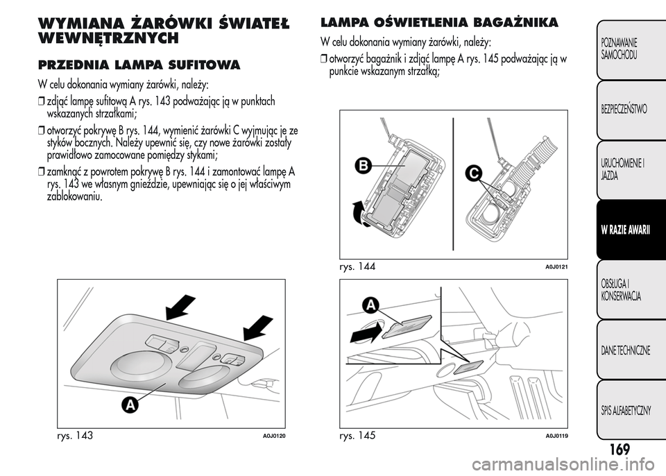Alfa Romeo MiTo 2015  Instrukcja Obsługi (in Polish) WYMIANA ŻARÓWKI ŚWIATEŁ
WEWNĘTRZNYCH
PRZEDNIA LAMPA SUFITOWA
W celu dokonania wymiany żarówki, należy:
❒zdjąć lampę sufitową A rys. 143 podważając ją w punktach
wskazanych strzałkami