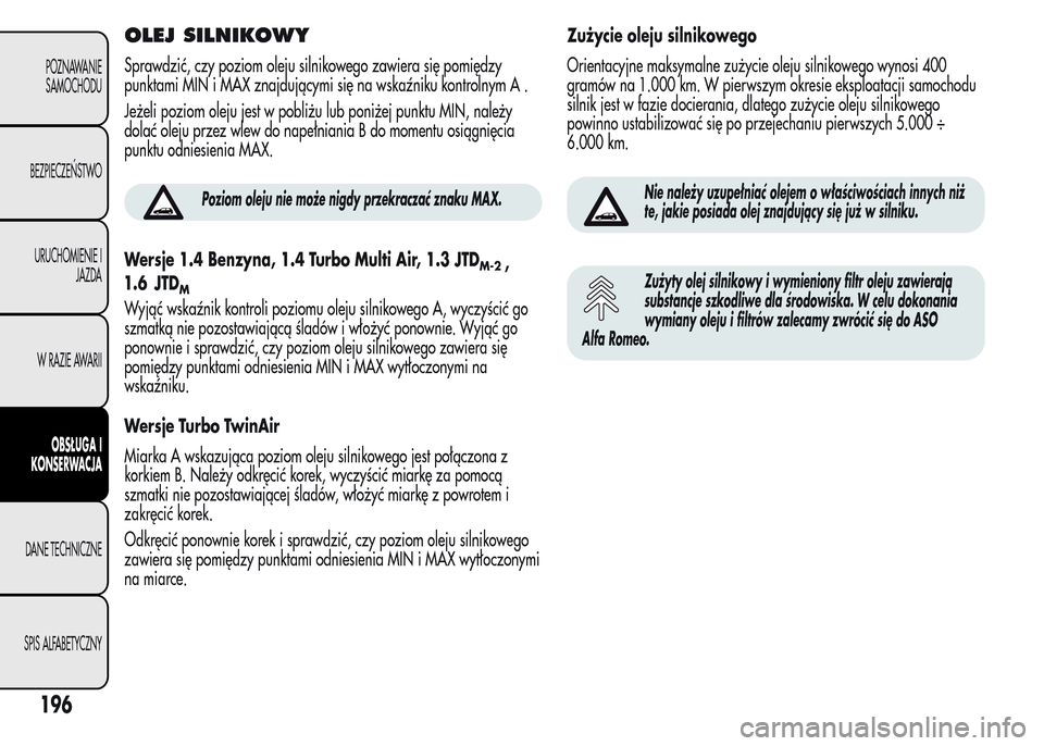 Alfa Romeo MiTo 2015  Instrukcja Obsługi (in Polish) OLEJ SILNIKOWY
Sprawdzić, czy poziom oleju silnikowego zawiera się pomiędzy
punktami MIN i MAX znajdującymi się na wskaźniku kontrolnym A .
Jeżeli poziom oleju jest w pobliżu lub poniżej punk