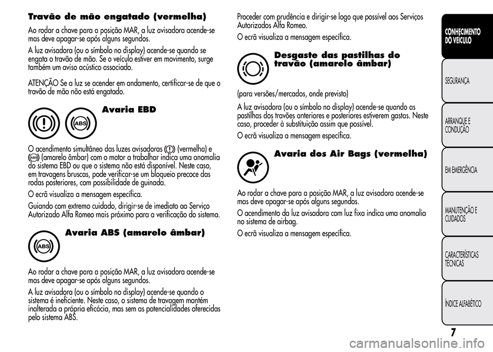 Alfa Romeo MiTo 2015  Manual do proprietário (in Portuguese) Travão de mão engatado (vermelha)
Ao rodar a chave para a posição MAR, a luz avisadora acende-se
mas deve apagar-se após alguns segundos.
A luz avisadora (ou o símbolo no display) acende-se quan