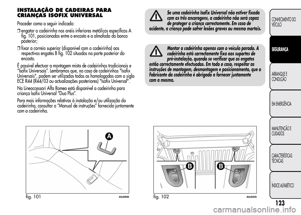 Alfa Romeo MiTo 2015  Manual do proprietário (in Portuguese) INSTALAÇÃO DE CADEIRAS PARA
CRIANÇAS ISOFIX UNIVERSAL
Proceder como a seguir indicado:
❒engatar a cadeirinha nos anéis inferiores metálicos específicos A
fig. 101, posicionados entre o encosto