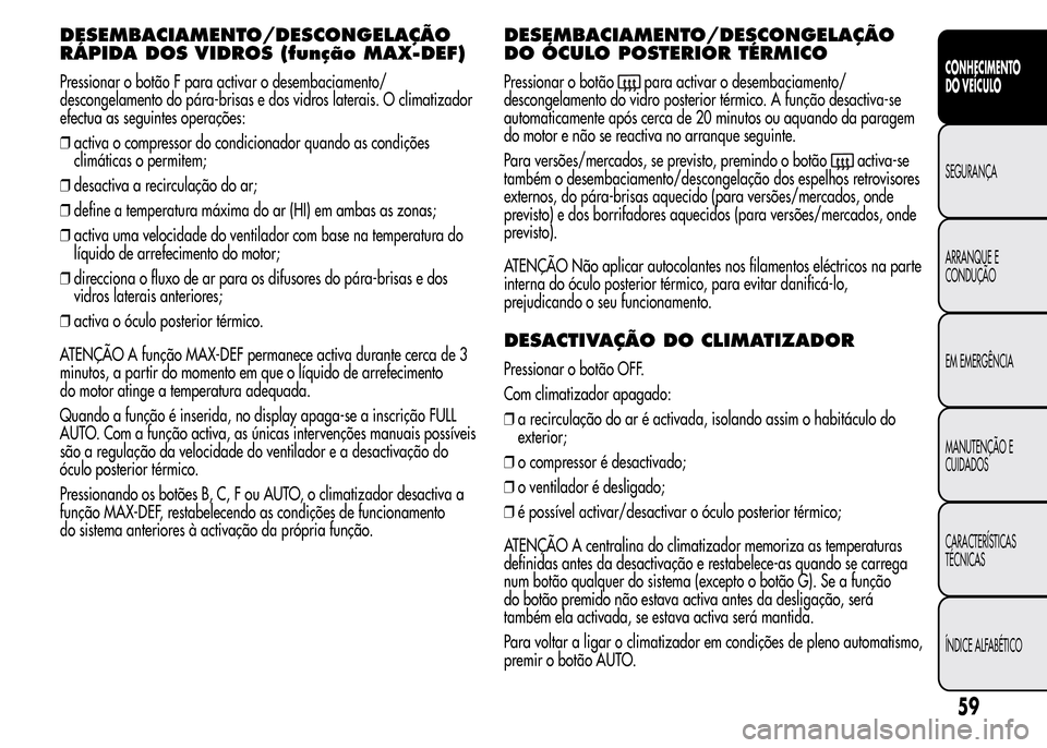 Alfa Romeo MiTo 2015  Manual do proprietário (in Portuguese) DESEMBACIAMENTO/DESCONGELAÇÃO
RÁPIDA DOS VIDROS (função MAX-DEF)
Pressionar o botão F para activar o desembaciamento/
descongelamento do pára-brisas e dos vidros laterais. O climatizador
efectu