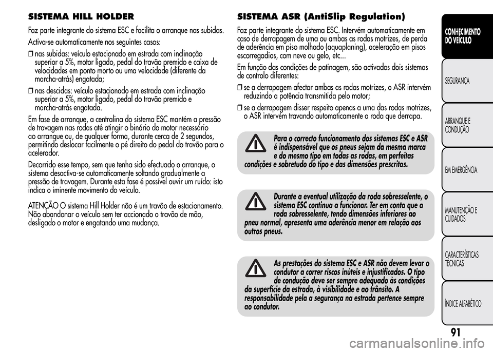 Alfa Romeo MiTo 2015  Manual do proprietário (in Portuguese) SISTEMA HILL HOLDER
Faz parte integrante do sistema ESC e facilita o arranque nas subidas.
Activa-se automaticamente nos seguintes casos:
❒nas subidas: veículo estacionado em estrada com inclinaç