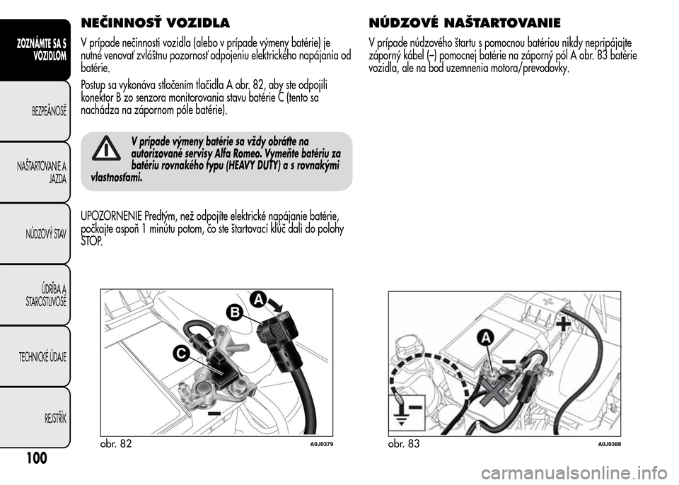Alfa Romeo MiTo 2015  Užívateľská príručka (in Slovak) NEČINNOSŤ VOZIDLA
V prípade nečinnosti vozidla (alebo v prípade výmeny batérie) je
nutné venovať zvláštnu pozornosť odpojeniu elektrického napájania od
batérie.
Postup sa vykonáva stla