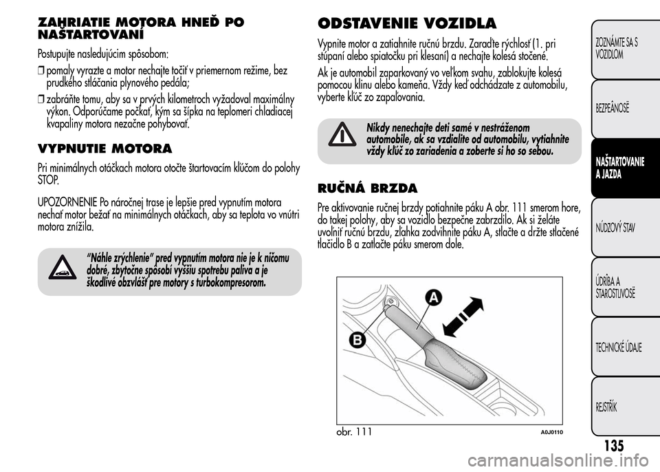 Alfa Romeo MiTo 2015  Užívateľská príručka (in Slovak) ZAHRIATIE MOTORA HNEĎ PO
NAŠTARTOVANÍ
Postupujte nasledujúcim spôsobom:
❒pomaly vyrazte a motor nechajte točiť v priemernom režime, bez
prudkého stláčania plynového pedála;
❒zabráňt