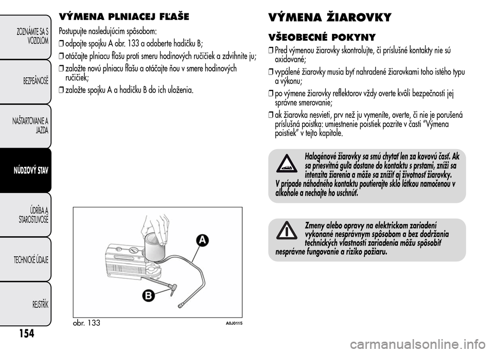 Alfa Romeo MiTo 2015  Užívateľská príručka (in Slovak) VÝMENA PLNIACEJ FĽAŠE
Postupujte nasledujúcim spôsobom:
❒odpojte spojku A obr. 133 a odoberte hadičku B;
❒otáčajte plniacu fľašu proti smeru hodinových ručičiek a zdvihnite ju;
❒zal