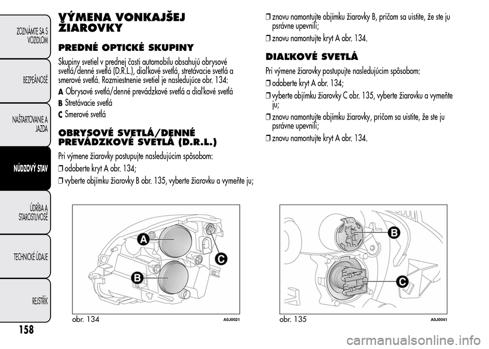 Alfa Romeo MiTo 2015  Užívateľská príručka (in Slovak) VÝMENA VONKAJŠEJ
ŽIAROVKY
PREDNÉ OPTICKÉ SKUPINY
Skupiny svetiel v prednej časti automobilu obsahujú obrysové
svetlá/denné svetlá (D.R.L.), diaľ kové svetlá, stretávacie svetlá a
smero