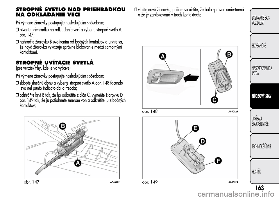 Alfa Romeo MiTo 2015  Užívateľská príručka (in Slovak) STROPNÉ SVETLO NAD PRIEHRADKOU
NA ODKLADANIE VECÍ
Pri výmene žiarovky postupujte nasledujúcim spôsobom:
❒otvorte priehradku na odkladanie vecí a vyberte stropné svetlo A
obr. 147;
❒nahraď