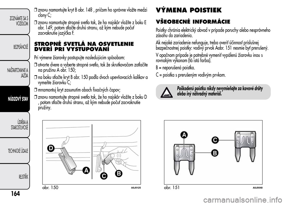 Alfa Romeo MiTo 2015  Užívateľská príručka (in Slovak) ❒znovu namontujte kryt B obr. 148 , pričom ho správne vložte medzi
clony C;
❒znovu namontujte stropné svetlo tak, že ho najskôr vložíte z boku E
obr. 149, potom stlačte druhú stranu, až