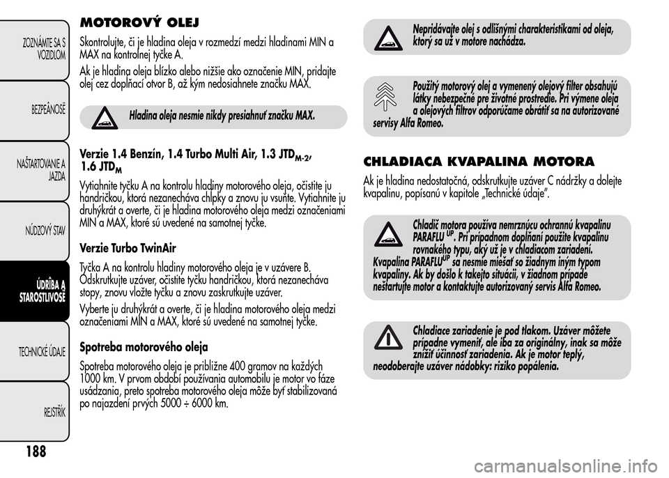 Alfa Romeo MiTo 2015  Užívateľská príručka (in Slovak) MOTOROVÝ OLEJ
Skontrolujte, či je hladina oleja v rozmedzí medzi hladinami MIN a
MAX na kontrolnej tyčke A.
Ak je hladina oleja blízko alebo nižšie ako označenie MIN, pridajte
olej cez dopĺň