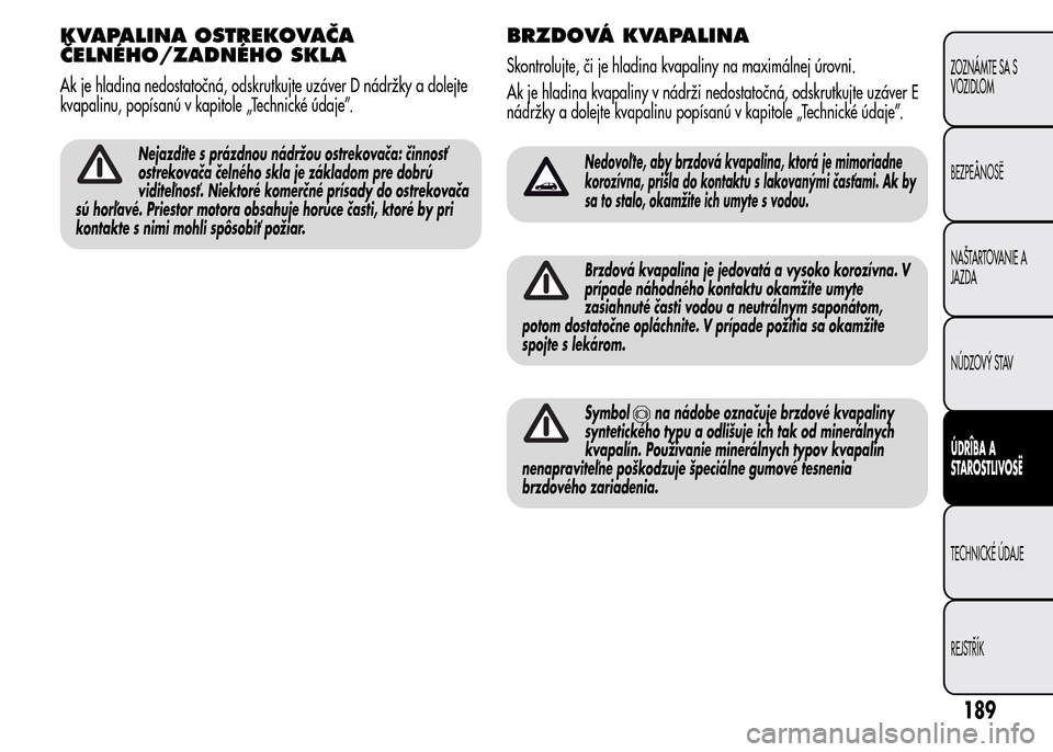 Alfa Romeo MiTo 2015  Užívateľská príručka (in Slovak) KVAPALINA OSTREKOVAČA
ČELNÉHO/ZADNÉHO SKLA
Ak je hladina nedostatočná, odskrutkujte uzáver D nádržky a dolejte
kvapalinu, popísanú v kapitole „Technické údaje”.
Nejazdite s prázdnou 