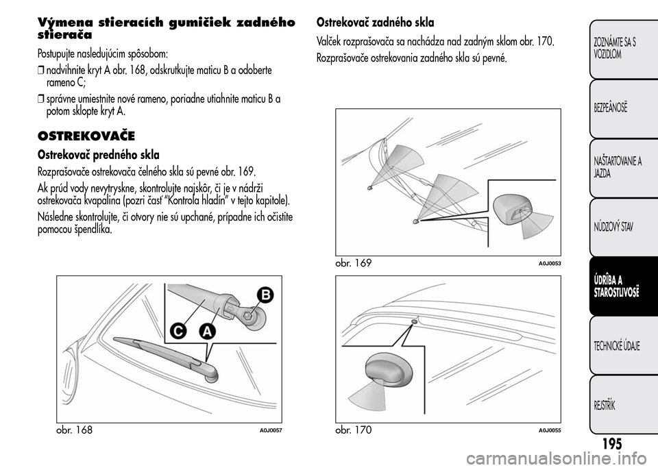 Alfa Romeo MiTo 2015  Užívateľská príručka (in Slovak) Výmena stieracích gumičiek zadného
stierača
Postupujte nasledujúcim spôsobom:
❒nadvihnite kryt A obr. 168, odskrutkujte maticu B a odoberte
rameno C;
❒správne umiestnite nové rameno, pori