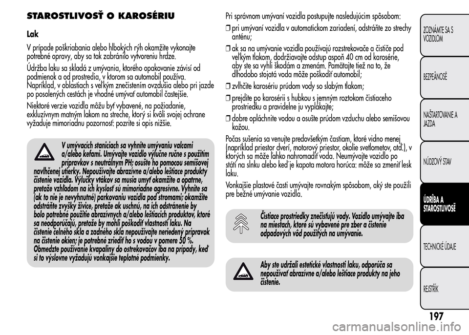 Alfa Romeo MiTo 2015  Užívateľská príručka (in Slovak) STAROSTLIVOSŤ O KAROSÉRIU
Lak
V prípade poškriabania alebo hlbokých rýh okamžite vykonajte
potrebné opravy, aby sa tak zabránilo vytvoreniu hrdze.
Údržba laku sa skladá z umývania, ktoré