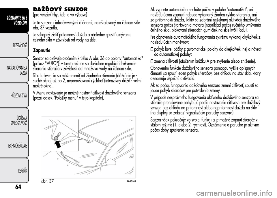Alfa Romeo MiTo 2015  Užívateľská príručka (in Slovak) DAŽĎOVÝ SENZOR
(pre verzie/trhy, kde je vo výbave)
Je to senzor s infračervenými diódami, nainštalovaný na čelnom skle
obr. 37 vozidla.
Je schopný zistiť prítomnosť dažďa a následne s