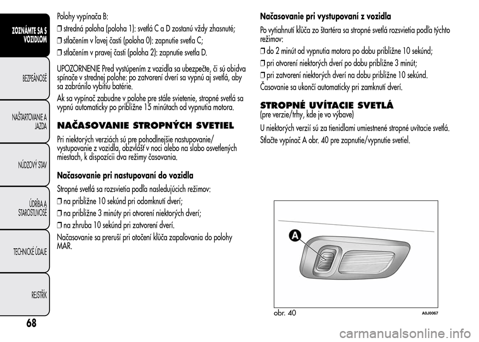 Alfa Romeo MiTo 2015  Užívateľská príručka (in Slovak) Polohy vypínača B:
❒stredná poloha (poloha 1): svetláC a D zostanú vždy zhasnuté;
❒stlačením v ľavej časti (poloha 0): zapnutie svetla C;
❒stlačením v pravej časti (poloha 2): zapn