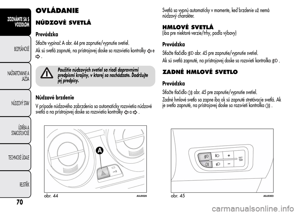 Alfa Romeo MiTo 2015  Užívateľská príručka (in Slovak) OVLÁDANIE
NÚDZOVÉ SVETLÁ
Prevádzka
Stlačte vypínač A obr. 44 pre zapnutie/vypnutie svetiel.
Ak sú svetlá zapnuté, na prístrojovej doske sa rozsvietia kontrolky
e
.
Použitie núdzových sv