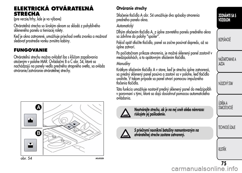 Alfa Romeo MiTo 2015  Užívateľská príručka (in Slovak) ELEKTRICKÁ OTVÁRATEĽNÁ
STRECHA
(pre verzie/trhy, kde je vo výbave)
Otvárateľná strecha so širokým oknom sa skladá z pohyblivého
skleneného panelu a tieniacej rolety.
Keď je okno zatvoren