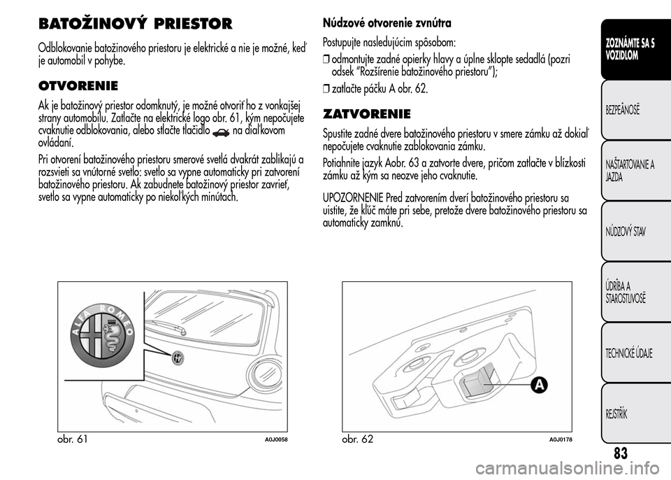 Alfa Romeo MiTo 2015  Užívateľská príručka (in Slovak) BATOŽINOVÝ PRIESTOR
Odblokovanie batožinového priestoru je elektrické a nie je možné, keď
je automobil v pohybe.
OTVORENIE
Ak je batožinový priestor odomknutý, je možné otvoriť ho z vonk
