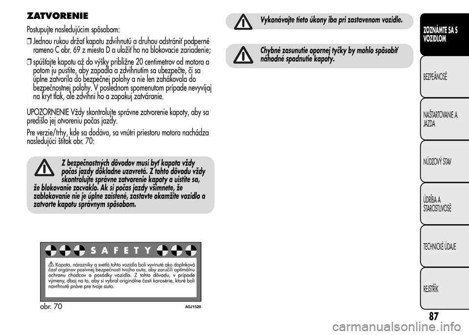 Alfa Romeo MiTo 2015  Užívateľská príručka (in Slovak) ZATVORENIE
Postupujte nasledujúcim spôsobom:
❒Jednou rukou držať kapotu zdvihnutú a druhou odstrániť podperné
rameno C obr. 69 z miesta D a uložiť ho na blokovacie zariadenie;
❒spúšťa
