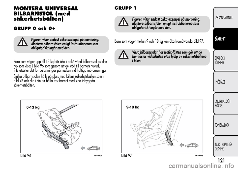 Alfa Romeo MiTo 2015  Ägarmanual (in Swedish) MONTERA UNIVERSAL
BILBARNSTOL (med
säkerhetsbälten)
GRUPP 0 och 0+
Figuren visar endast olika exempel på montering.
Montera bilbarnstolen enligt instruktionerna som
obligatoriskt ingår med den.
Ba