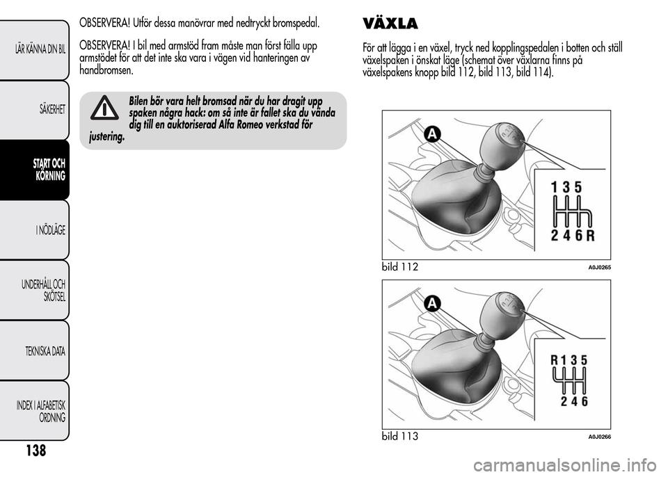 Alfa Romeo MiTo 2015  Ägarmanual (in Swedish) OBSERVERA! Utför dessa manövrar med nedtryckt bromspedal.
OBSERVERA! I bil med armstöd fram måste man först fälla upp
armstödet för att det inte ska vara i vägen vid hanteringen av
handbromse