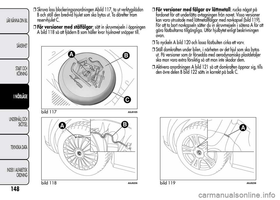 Alfa Romeo MiTo 2015  Ägarmanual (in Swedish) ❒Skruva loss blockeringsanordningen Abild 117, ta ut verktygslådan
B och ställ den bredvid hjulet som ska bytas ut. Ta därefter fram
reservhjulet C.
❒För versioner med stålfälgar: sätt in s