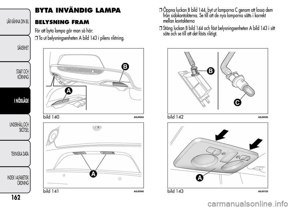 Alfa Romeo MiTo 2015  Ägarmanual (in Swedish) BYTA INVÄNDIG LAMPA
BELYSNING FRAM
För att byta lampa gör man så här:
❒Ta ut belysningsenheten A bild 143 i pilens riktning.❒Öppna luckan B bild 144, byt ut lamporna C genom att lossa dem
fr