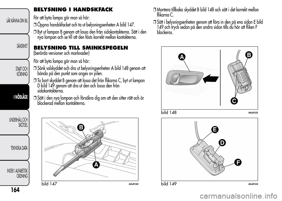 Alfa Romeo MiTo 2015  Ägarmanual (in Swedish) BELYSNING I HANDSKFACK
För att byta lampa gör man så här:
❒Öppna handskfacket och ta ut belysningsenheten A bild 147.
❒Byt ut lampan B genom att lossa den från sidokontakterna. Sätt i den
n