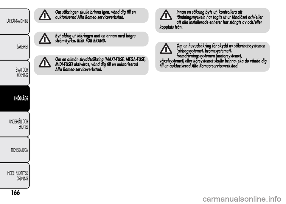 Alfa Romeo MiTo 2015  Ägarmanual (in Swedish) Om säkringen skulle brinna igen, vänd dig till en
auktoriserad Alfa Romeo-serviceverkstad.
Byt aldrig ut säkringen mot en annan med högre
strömstyrka. RISK FÖR BRAND.
Om en allmän skyddssäkrin