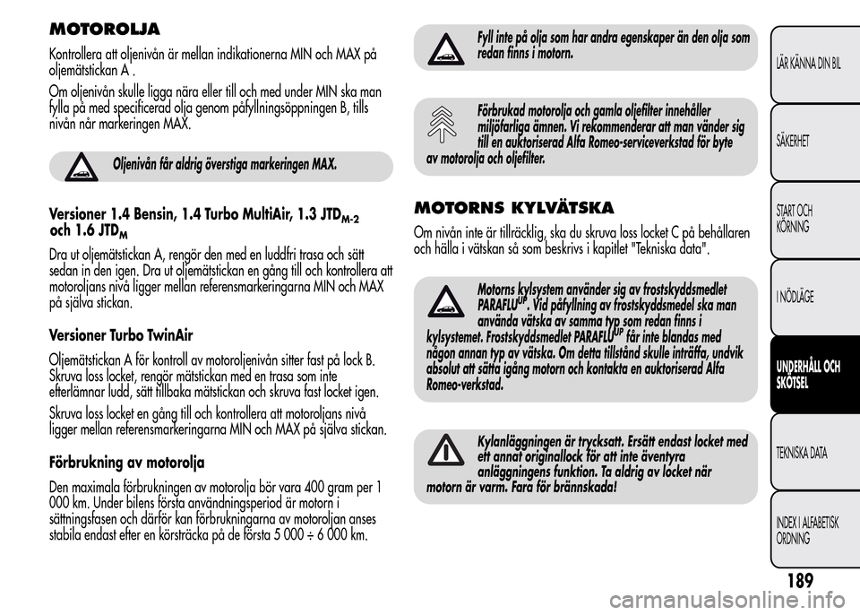Alfa Romeo MiTo 2015 Ägarmanual (in Swedish) MOTOROLJA
Kontrollera att oljenivån är mellan indikationerna MIN och MAX på
oljemätstickan A .
Om oljenivån skulle ligga nära eller till och med under MIN ska man
fylla på med specificerad olja Alfa Romeo MiTo 2015 Ägarmanual (in Swedish) MOTOROLJA
Kontrollera att oljenivån är mellan indikationerna MIN och MAX på
oljemätstickan A .
Om oljenivån skulle ligga nära eller till och med under MIN ska man
fylla på med specificerad olja