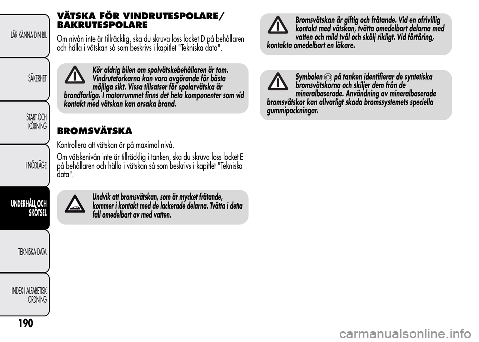 Alfa Romeo MiTo 2015 Ägarmanual (in Swedish) VÄTSKA FÖR VINDRUTESPOLARE/
BAKRUTESPOLARE
Om nivån inte är tillräcklig, ska du skruva loss locket D på behållaren
och hälla i vätskan så som beskrivs i kapitlet "Tekniska data".
Kör aldrig Alfa Romeo MiTo 2015 Ägarmanual (in Swedish) VÄTSKA FÖR VINDRUTESPOLARE/
BAKRUTESPOLARE
Om nivån inte är tillräcklig, ska du skruva loss locket D på behållaren
och hälla i vätskan så som beskrivs i kapitlet "Tekniska data".
Kör aldrig